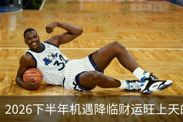 2026下半年机遇降临财运旺上天的三个生肖，财神独宠越努力越好命
